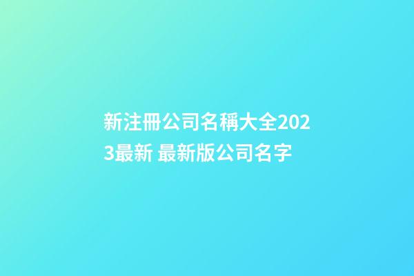 新注冊公司名稱大全2023最新 最新版公司名字-第1張-公司起名-玄機派